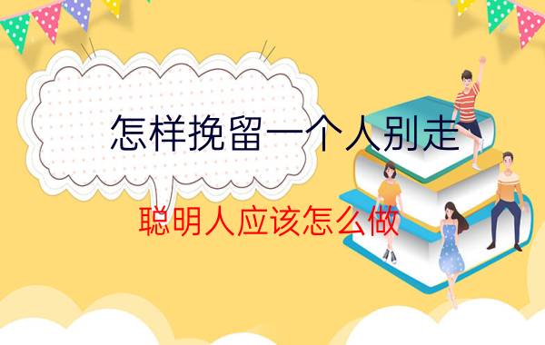 怎样挽留一个人别走 聪明人应该怎么做